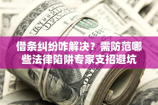 武汉借条纠纷咋解决？需防范哪些法律陷阱专家支招避坑