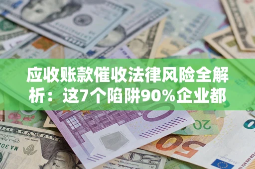 武汉应收账款催收法律风险全解析：这7个陷阱90%企业都踩过（含合规应对指南）