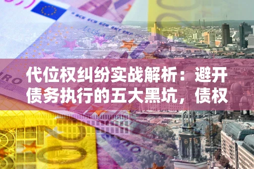 武汉代位权纠纷实战解析：避开债务执行的五大黑坑，债权人必看指南