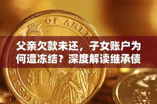 武汉父亲欠款未还，子女账户为何遭冻结？深度解读继承债务迷局
