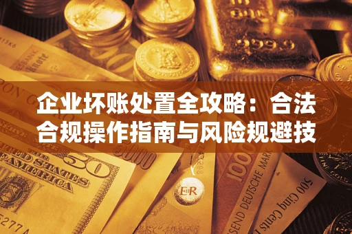 武汉企业坏账处置全攻略：合法合规操作指南与风险规避技巧解析