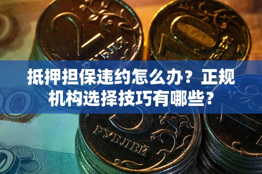 武汉抵押担保违约怎么办？正规机构选择技巧有哪些？