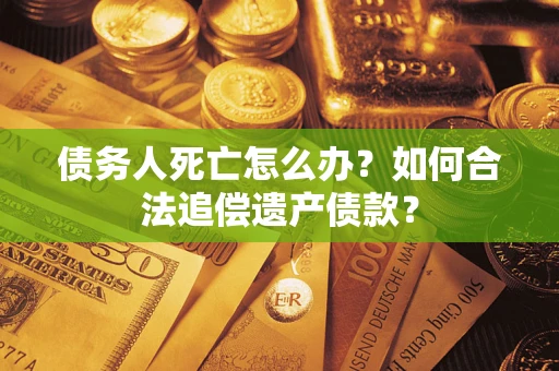 武汉债务人死亡怎么办？如何合法追偿遗产债款？