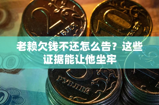 武汉老赖欠钱不还怎么告？这些证据能让他坐牢