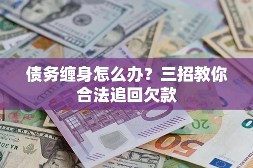 武汉债务缠身怎么办？三招教你合法追回欠款