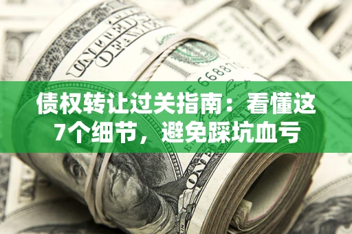 武汉债权转让过关指南：看懂这7个细节，避免踩坑血亏