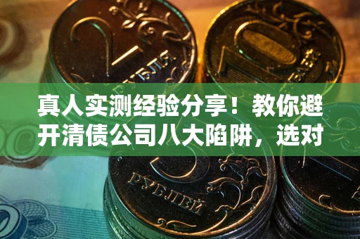 武汉真人实测经验分享！教你避开清债公司八大陷阱，选对机构少走十年弯路