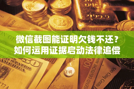 武汉微信截图能证明欠钱不还？如何运用证据启动法律追偿程序？