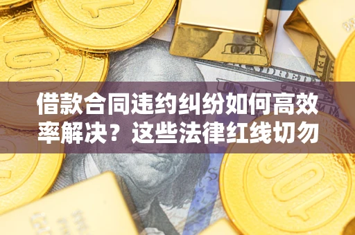 武汉借款合同违约纠纷如何高效率解决？这些法律红线切勿触碰