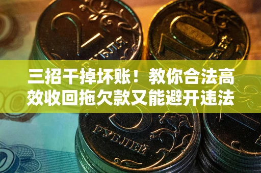 武汉三招干掉坏账！教你合法高效收回拖欠款又能避开违法雷区