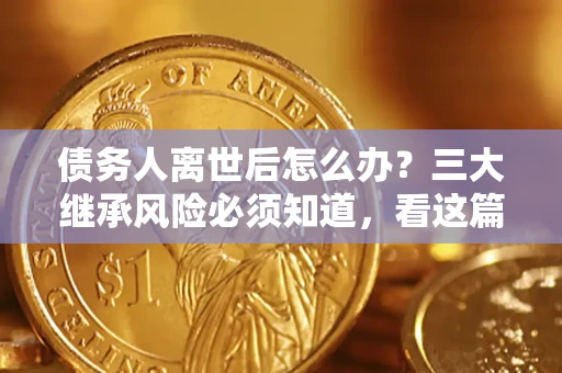 武汉债务人离世后怎么办？三大继承风险必须知道，看这篇就够了