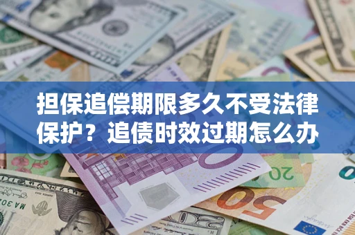 武汉担保追偿期限多久不受法律保护？追债时效过期怎么办？