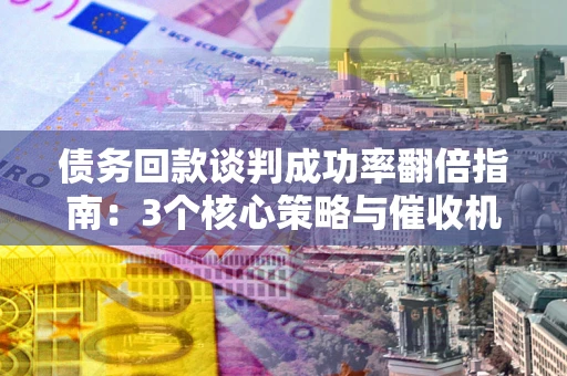 武汉债务回款谈判成功率翻倍指南：3个核心策略与催收机构避坑法则