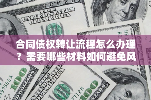 武汉合同债权转让流程怎么办理？需要哪些材料如何避免风险？