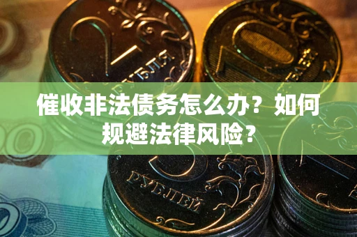 武汉催收非法债务怎么办？如何规避法律风险？