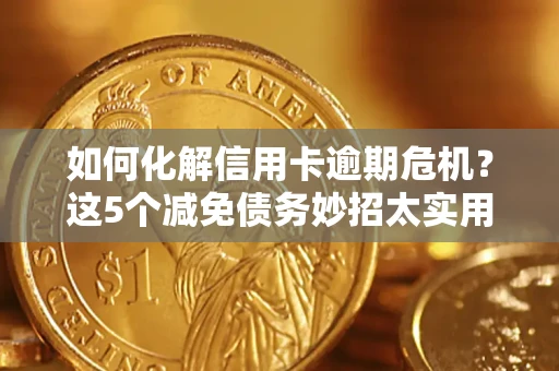 武汉如何化解信用卡逾期危机？这5个减免债务妙招太实用