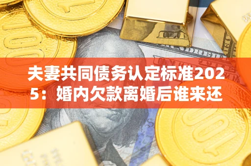武汉夫妻共同债务认定标准2025:婚内欠款离婚后谁来还? 武汉夫妻共同债务认定标准2025:婚内欠款离婚后谁来还?
