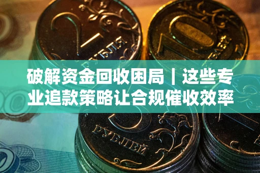 武汉破解资金回收困局｜这些专业追款策略让合规催收效率翻倍