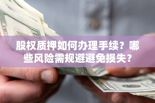 武汉股权质押如何办理手续？哪些风险需规避避免损失？