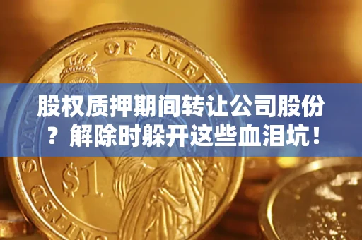 武汉股权质押期间转让公司股份？解除时躲开这些血泪坑！