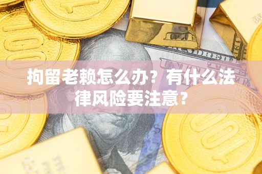 武汉拘留老赖怎么办？有什么法律风险要注意？