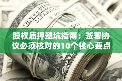 武汉股权质押避坑指南:签署协议必须核对的10个核心要点 武汉股权质押避坑指南:签署协议必须核对的10个核心要点