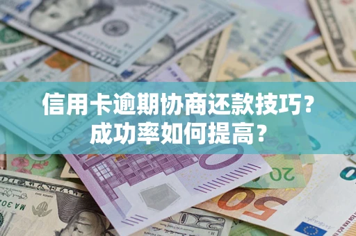 武汉信用卡逾期协商还款技巧？成功率如何提高？