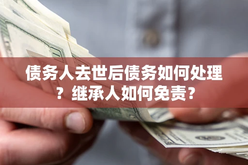 武汉债务人去世后债务如何处理？继承人如何免责？