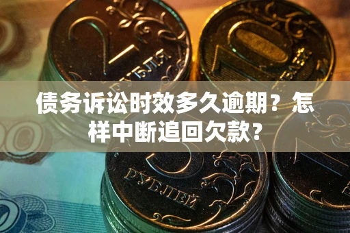 武汉债务诉讼时效多久逾期？怎样中断追回欠款？