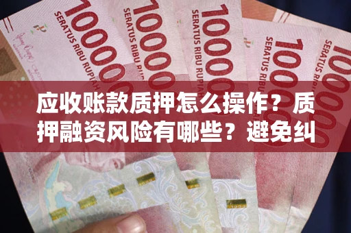 武汉应收账款质押怎么操作？质押融资风险有哪些？避免纠纷高效融资技巧