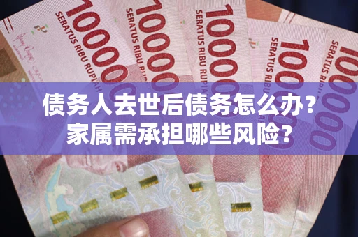 武汉债务人去世后债务怎么办？家属需承担哪些风险？