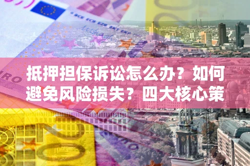 武汉抵押担保诉讼怎么办？如何避免风险损失？四大核心策略全解读