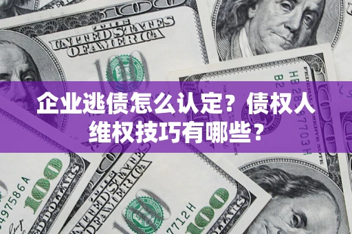 武汉企业逃债怎么认定？债权人维权技巧有哪些？