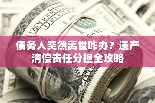 武汉债务人突然离世咋办？遗产清偿责任分担全攻略