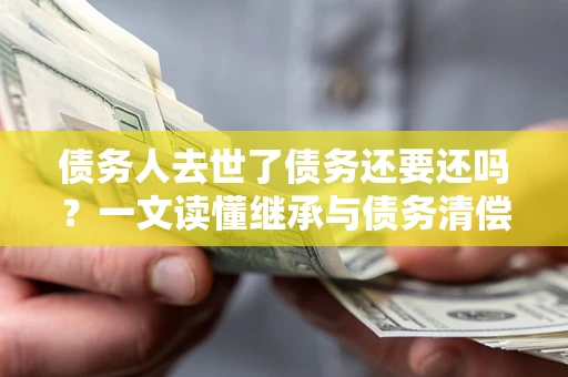 武汉债务人去世了债务还要还吗？一文读懂继承与债务清偿