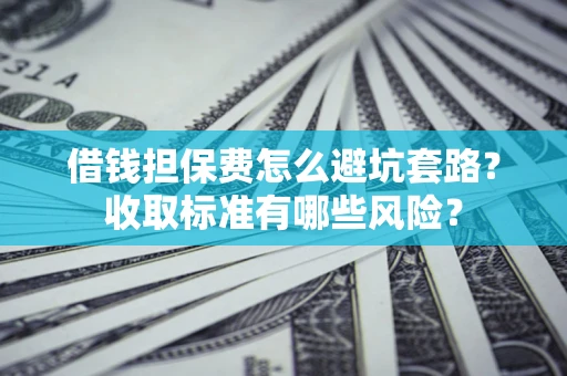 武汉借钱担保费怎么避坑套路?收取标准有哪些风险? 武汉借钱担保费怎么避坑套路?收取标准有哪些风险?