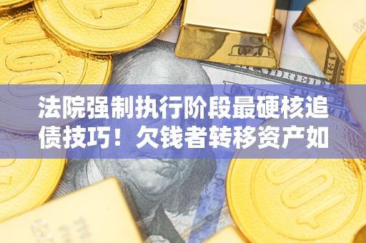 武汉法院强制执行阶段最硬核追债技巧！欠钱者转移资产如何破解？