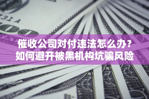 武汉催收公司对付违法怎么办？如何避开被黑机构坑骗风险