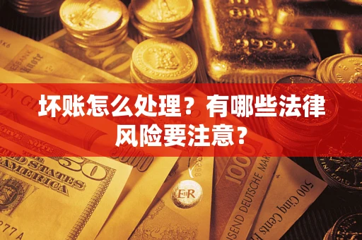 武汉坏账怎么处理？有哪些法律风险要注意？