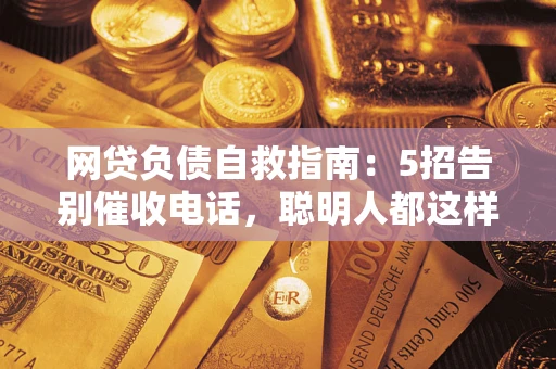 武汉网贷负债自救指南：5招告别催收电话，聪明人都这样做