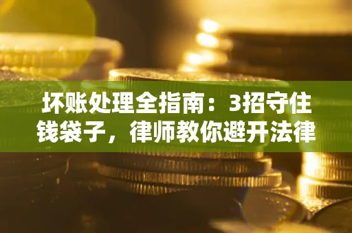 武汉坏账处理全指南：3招守住钱袋子，律师教你避开法律雷区