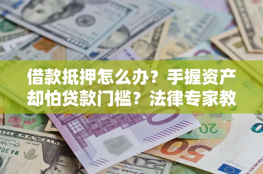 武汉借款抵押怎么办？手握资产却怕贷款门槛？法律专家教你办抵押不踩坑