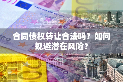 武汉合同债权转让合法吗?如何规避潜在风险? 武汉合同债权转让合法吗?如何规避潜在风险?