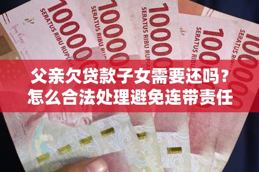 武汉父亲欠贷款子女需要还吗？怎么合法处理避免连带责任？