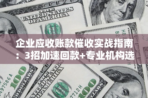 武汉企业应收账款催收实战指南：3招加速回款+专业机构选择避坑