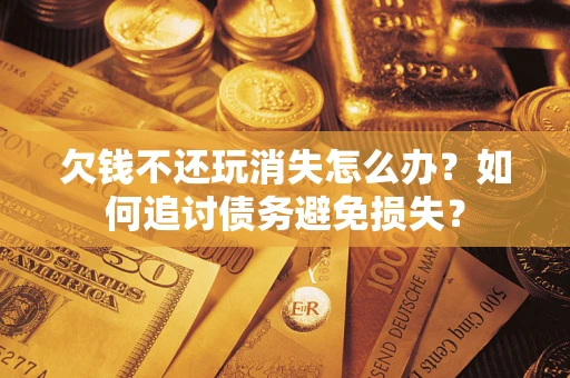 武汉欠钱不还玩消失怎么办？如何追讨债务避免损失？