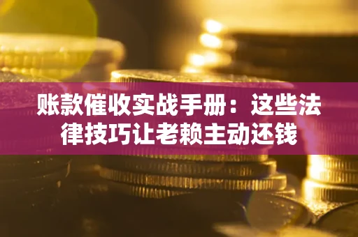 武汉账款催收实战手册：这些法律技巧让老赖主动还钱