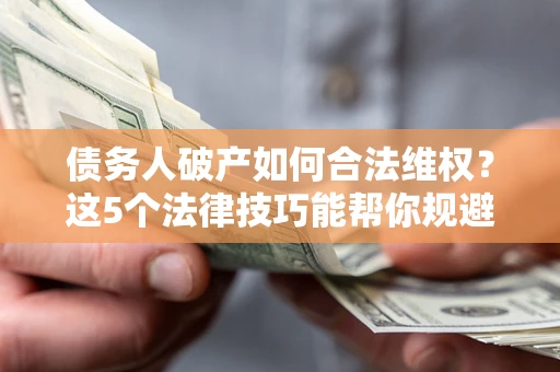 武汉债务人破产如何合法维权？这5个法律技巧能帮你规避风险
