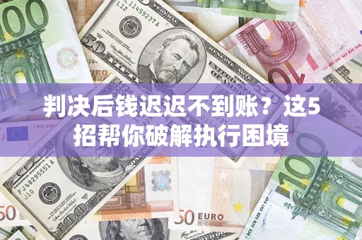 武汉判决后钱迟迟不到账？这5招帮你破解执行困境