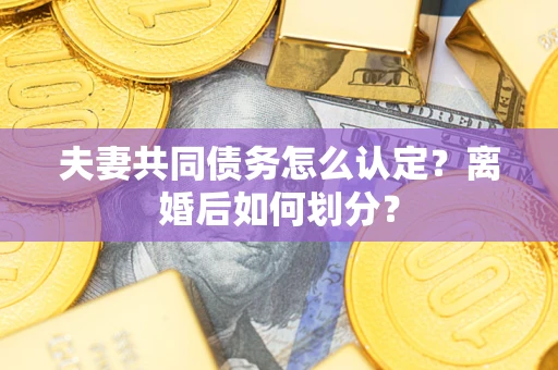 武汉夫妻共同债务怎么认定？离婚后如何划分？